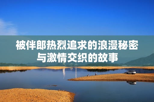 被伴郎热烈追求的浪漫秘密与激情交织的故事