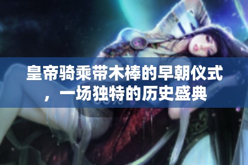 皇帝骑乘带木棒的早朝仪式，一场独特的历史盛典