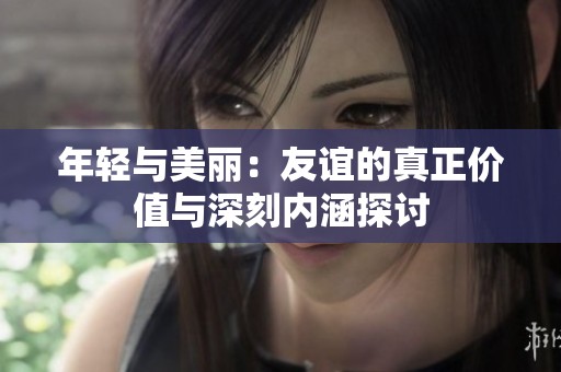年轻与美丽：友谊的真正价值与深刻内涵探讨