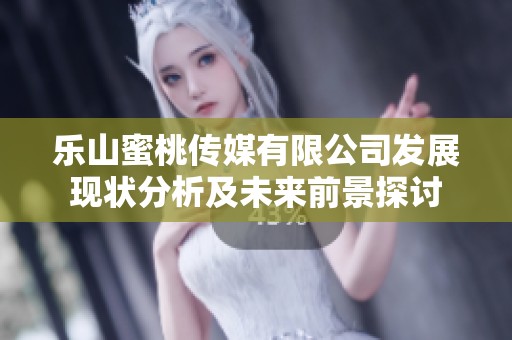 乐山蜜桃传媒有限公司发展现状分析及未来前景探讨