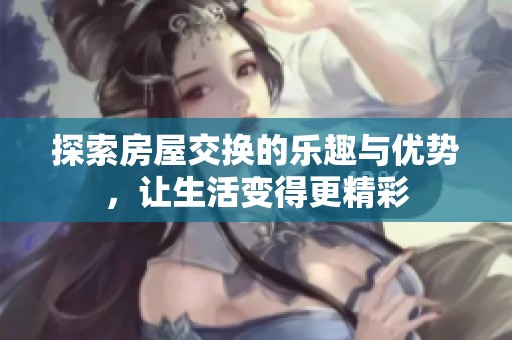 探索房屋交换的乐趣与优势，让生活变得更精彩
