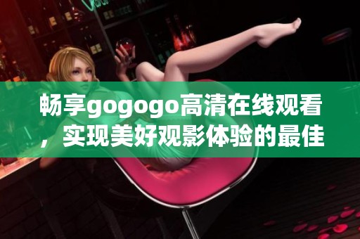 畅享gogogo高清在线观看，实现美好观影体验的最佳选择