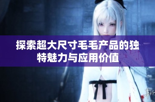 探索超大尺寸毛毛产品的独特魅力与应用价值