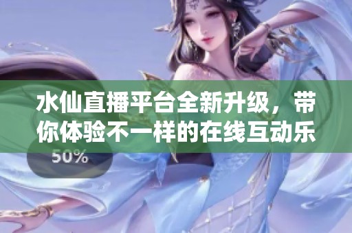水仙直播平台全新升级，带你体验不一样的在线互动乐趣