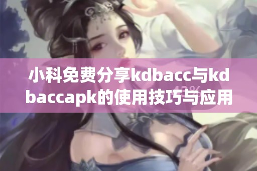 小科免费分享kdbacc与kdbaccapk的使用技巧与应用指南
