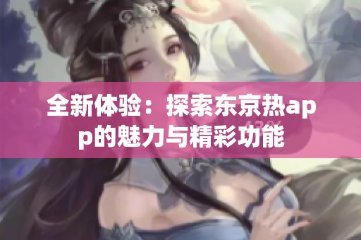 全新体验：探索东京热app的魅力与精彩功能