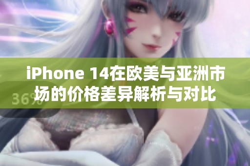 iPhone 14在欧美与亚洲市场的价格差异解析与对比