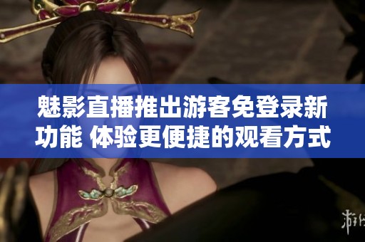 魅影直播推出游客免登录新功能 体验更便捷的观看方式