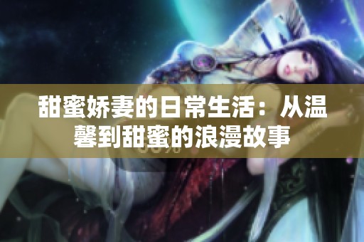 甜蜜娇妻的日常生活：从温馨到甜蜜的浪漫故事