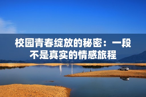校园青春绽放的秘密：一段不是真实的情感旅程