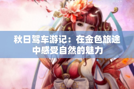 秋日驾车游记：在金色旅途中感受自然的魅力