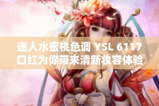 迷人水蜜桃色调 YSL 6117口红为你带来清新妆容体验