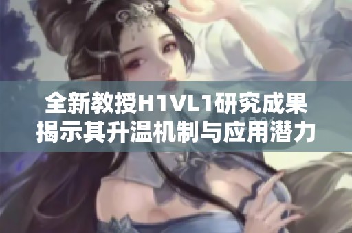 全新教授H1VL1研究成果揭示其升温机制与应用潜力
