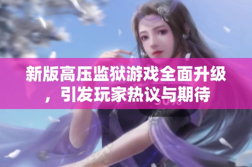 新版高压监狱游戏全面升级，引发玩家热议与期待
