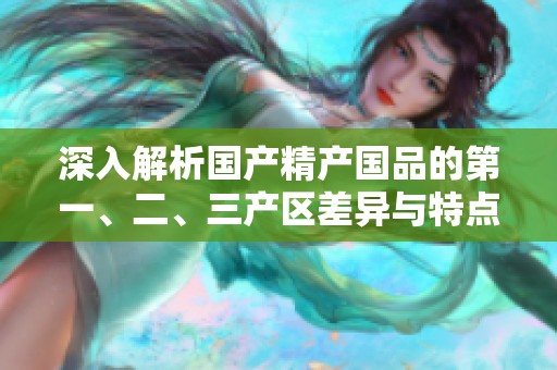 深入解析国产精产国品的第一、二、三产区差异与特点