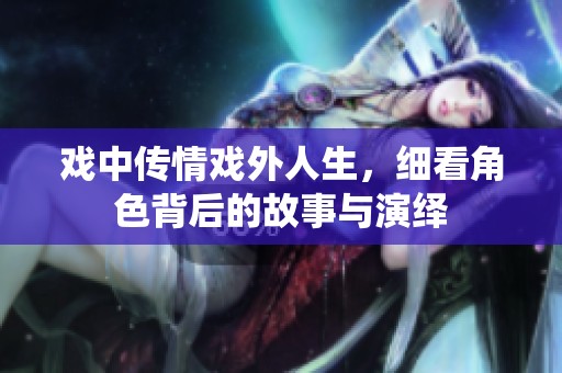戏中传情戏外人生，细看角色背后的故事与演绎