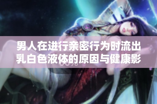 男人在进行亲密行为时流出乳白色液体的原因与健康影响分析