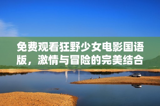 免费观看狂野少女电影国语版，激情与冒险的完美结合