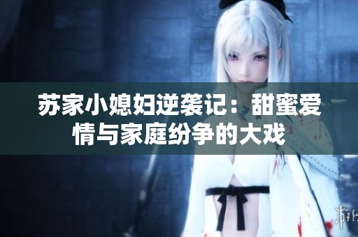 苏家小媳妇逆袭记：甜蜜爱情与家庭纷争的大戏