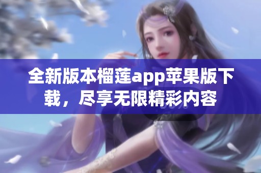 全新版本榴莲app苹果版下载，尽享无限精彩内容