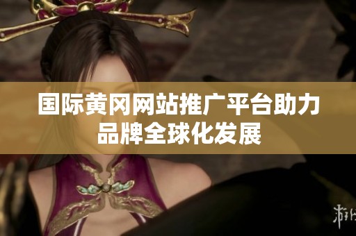 国际黄冈网站推广平台助力品牌全球化发展