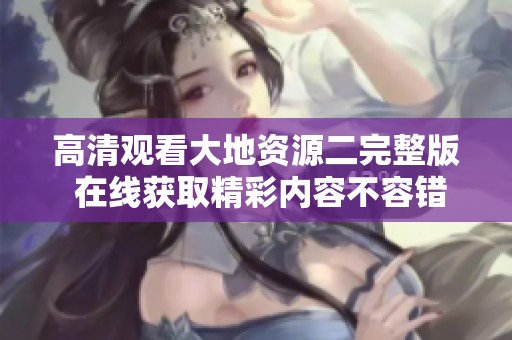 高清观看大地资源二完整版 在线获取精彩内容不容错过