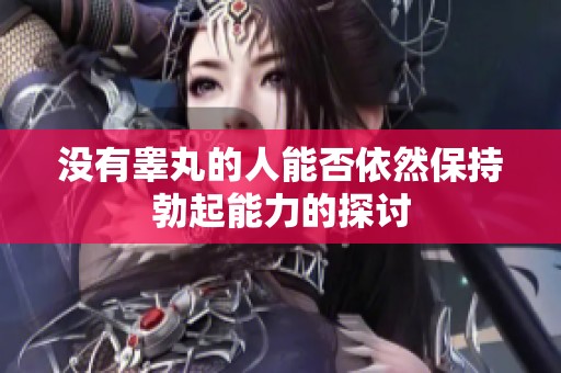 没有睾丸的人能否依然保持勃起能力的探讨