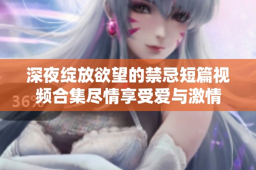深夜绽放欲望的禁忌短篇视频合集尽情享受爱与激情