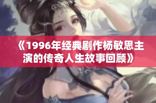 《1996年经典剧作杨敏思主演的传奇人生故事回顾》