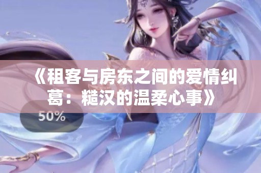 《租客与房东之间的爱情纠葛：糙汉的温柔心事》