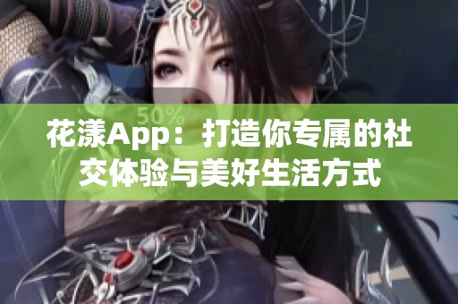 花漾App：打造你专属的社交体验与美好生活方式