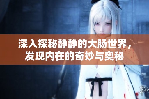 深入探秘静静的大肠世界，发现内在的奇妙与奥秘