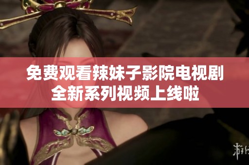 免费观看辣妹子影院电视剧全新系列视频上线啦