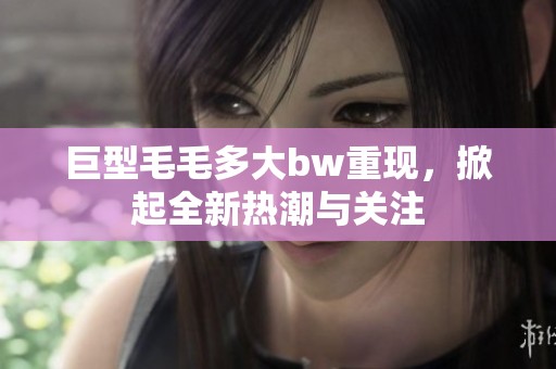 巨型毛毛多大bw重现，掀起全新热潮与关注