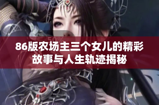 86版农场主三个女儿的精彩故事与人生轨迹揭秘