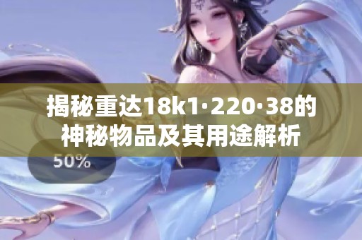揭秘重达18k1·220·38的神秘物品及其用途解析