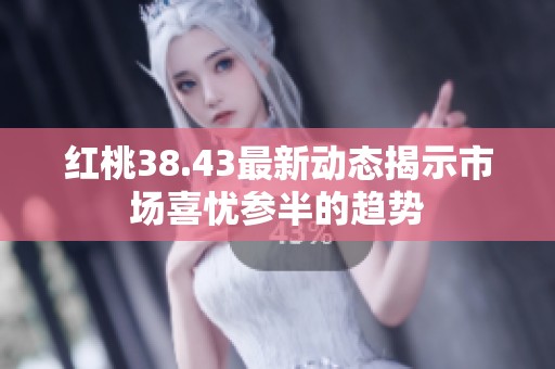 红桃38.43最新动态揭示市场喜忧参半的趋势