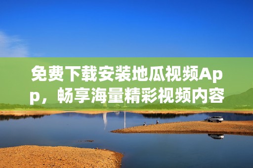 免费下载安装地瓜视频App，畅享海量精彩视频内容