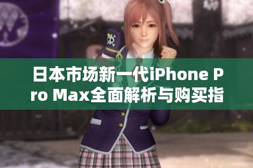 日本市场新一代iPhone Pro Max全面解析与购买指南