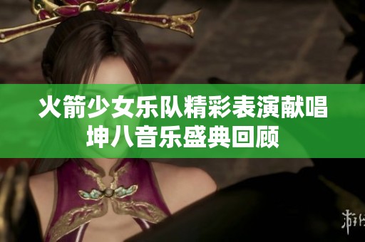 火箭少女乐队精彩表演献唱坤八音乐盛典回顾