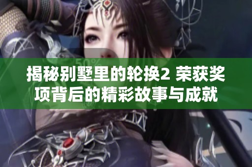 揭秘别墅里的轮换2 荣获奖项背后的精彩故事与成就