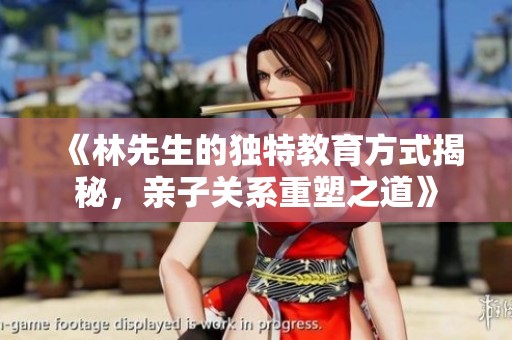 《林先生的独特教育方式揭秘，亲子关系重塑之道》