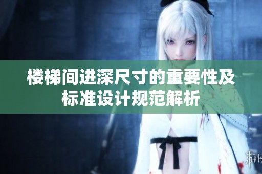 楼梯间进深尺寸的重要性及标准设计规范解析