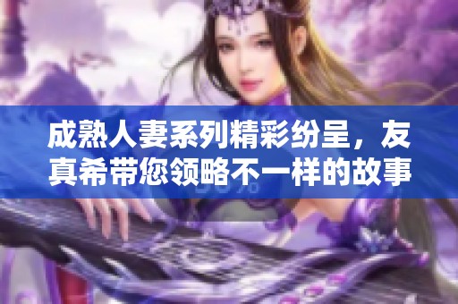 成熟人妻系列精彩纷呈，友真希带您领略不一样的故事