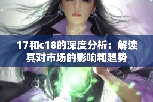 17和c18的深度分析：解读其对市场的影响和趋势