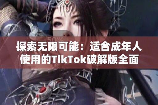 探索无限可能：适合成年人使用的TikTok破解版全面解析