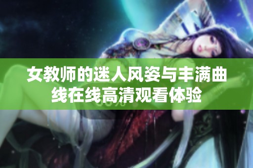 女教师的迷人风姿与丰满曲线在线高清观看体验