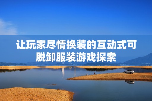 让玩家尽情换装的互动式可脱卸服装游戏探索