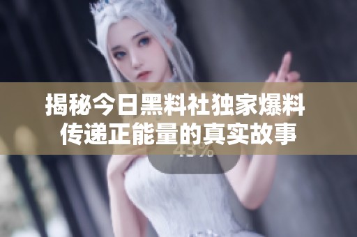揭秘今日黑料社独家爆料 传递正能量的真实故事