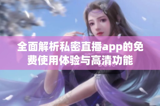 全面解析私密直播app的免费使用体验与高清功能
